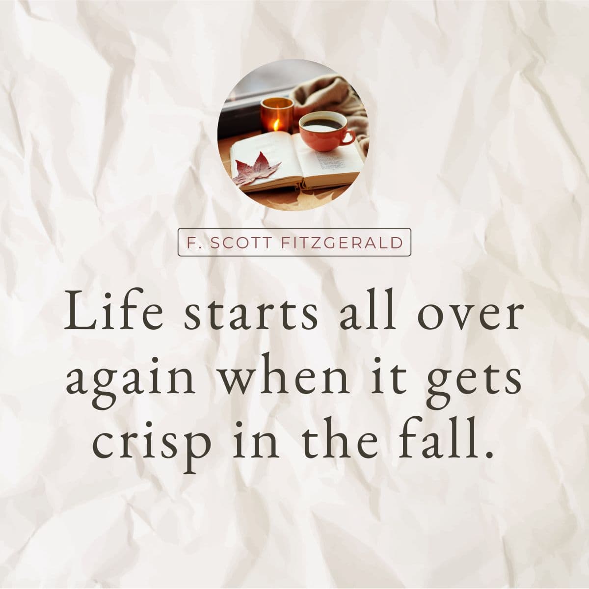 F Scott Fitzgerald: Life Starts all over again when it gets crisp in the fall.